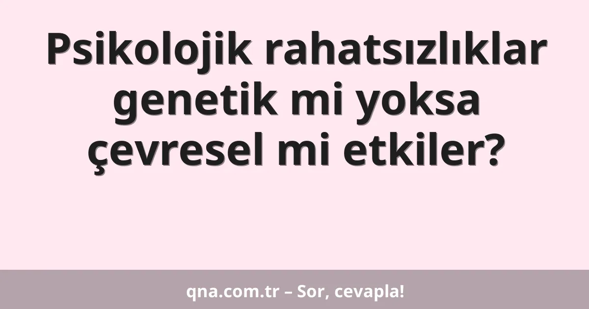 Psikolojik rahatsızlıklar genetik mi yoksa çevresel mi etkiler?