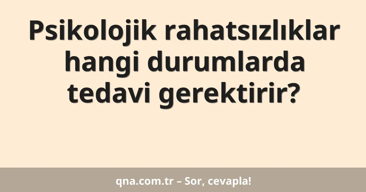 Psikolojik rahatsızlıklar hangi durumlarda tedavi gerektirir?
