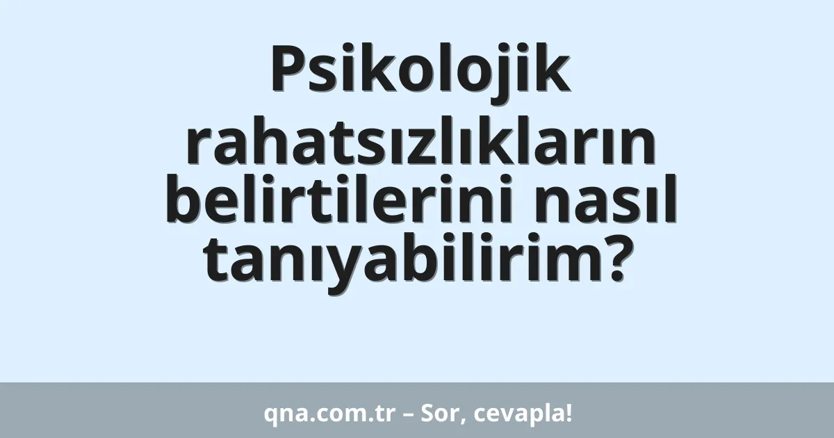 Psikolojik rahatsızlıkların belirtilerini nasıl tanıyabilirim?