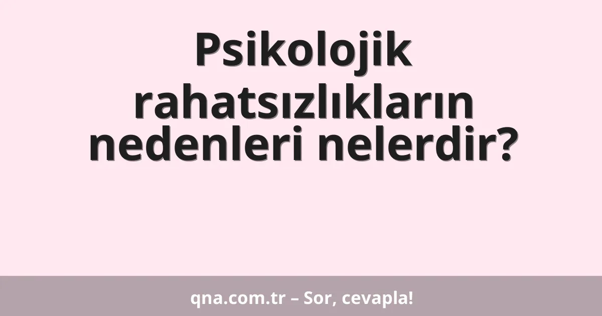 Psikolojik rahatsızlıkların nedenleri nelerdir?