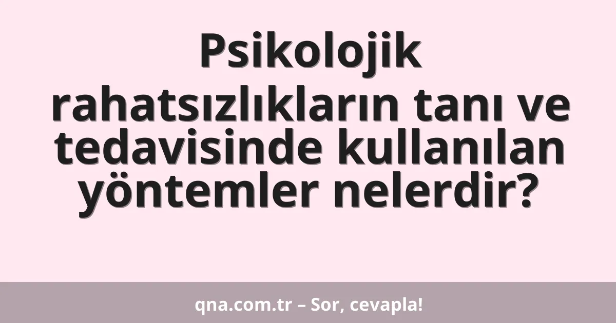 Psikolojik rahatsızlıkların tanı ve tedavisinde kullanılan yöntemler nelerdir?
