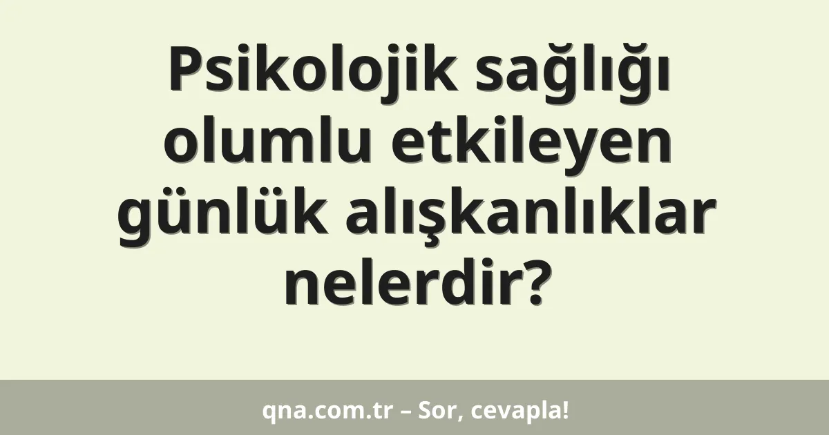 Psikolojik sağlığı olumlu etkileyen günlük alışkanlıklar nelerdir?