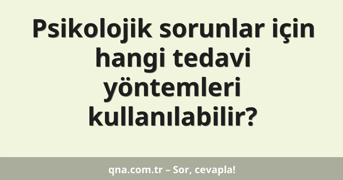 Psikolojik sorunlar için hangi tedavi yöntemleri kullanılabilir?