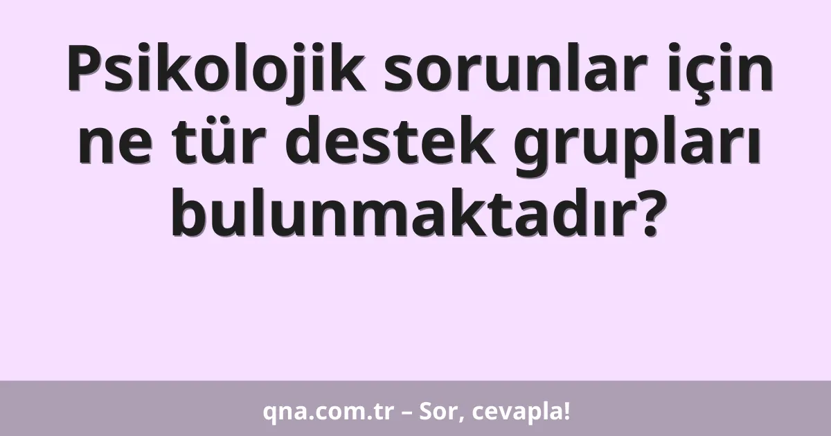 Psikolojik sorunlar için ne tür destek grupları bulunmaktadır?