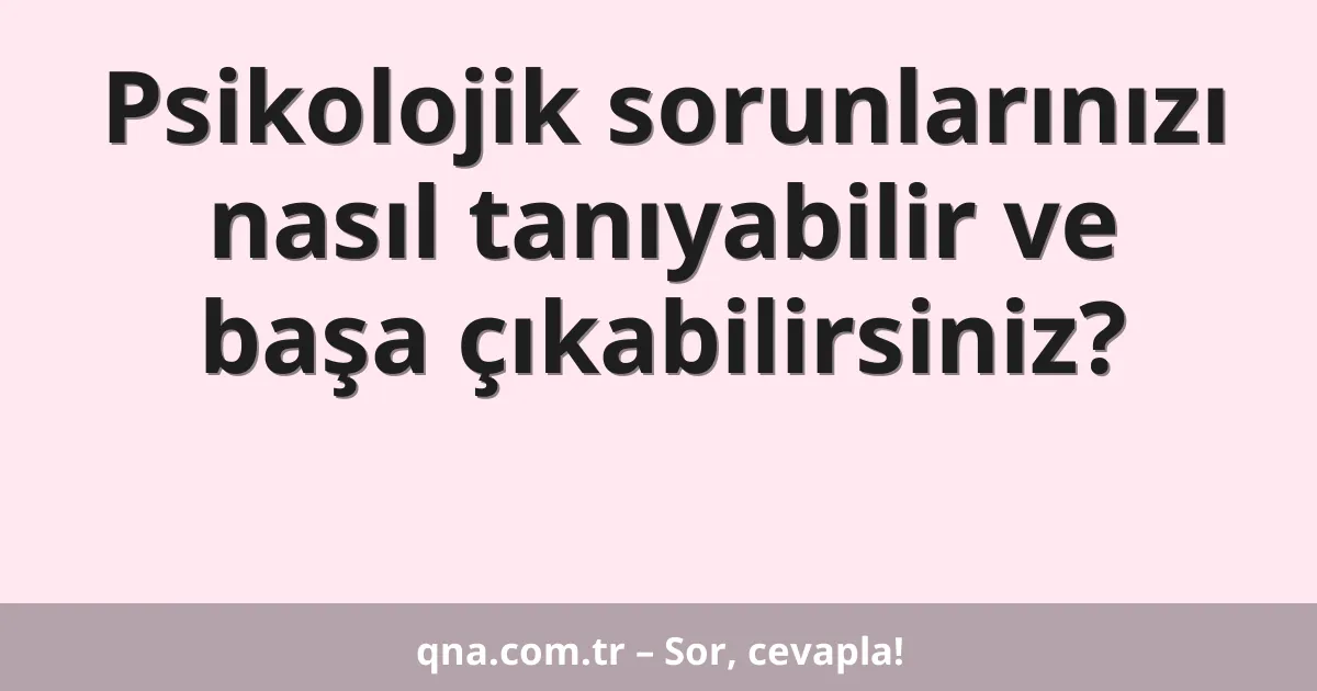 Psikolojik sorunlarınızı nasıl tanıyabilir ve başa çıkabilirsiniz?