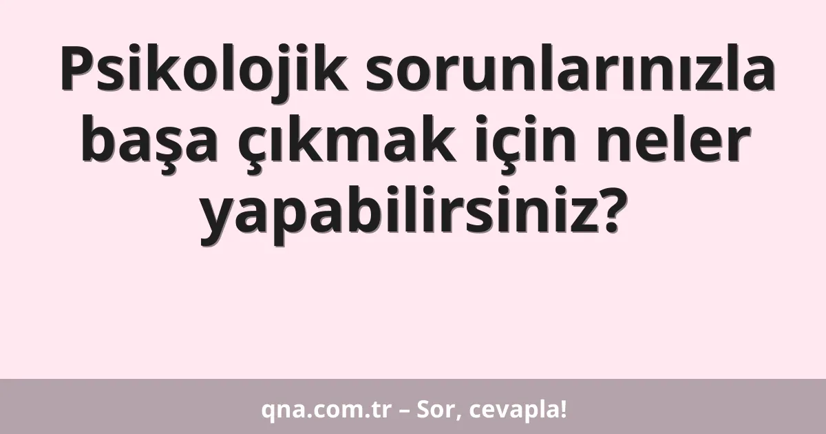 Psikolojik sorunlarınızla başa çıkmak için neler yapabilirsiniz?