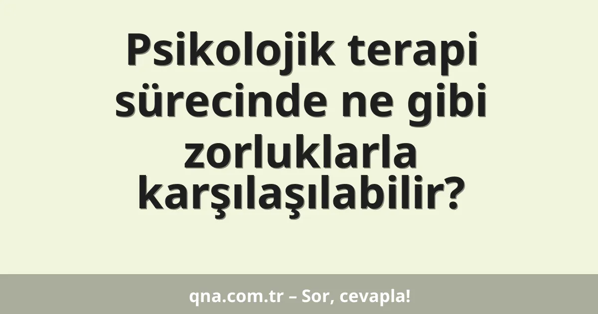Psikolojik terapi sürecinde ne gibi zorluklarla karşılaşılabilir?