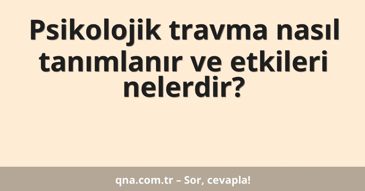 Psikolojik travma nasıl tanımlanır ve etkileri nelerdir?