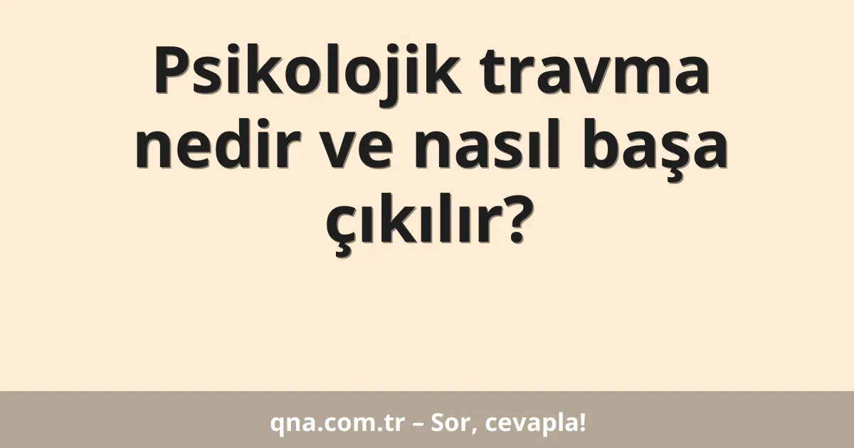 Psikolojik travma nedir ve nasıl başa çıkılır?