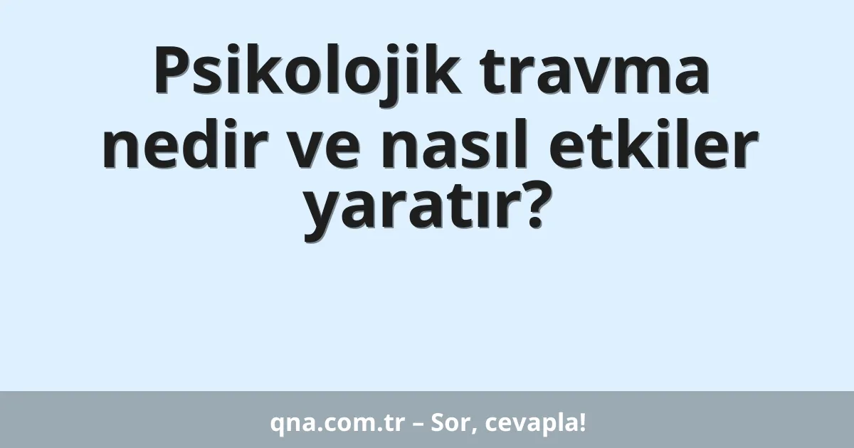 Psikolojik travma nedir ve nasıl etkiler yaratır?