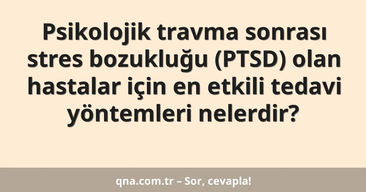Psikolojik travma sonrası stres bozukluğu (PTSD) olan hastalar için en etkili tedavi yöntemleri nelerdir?