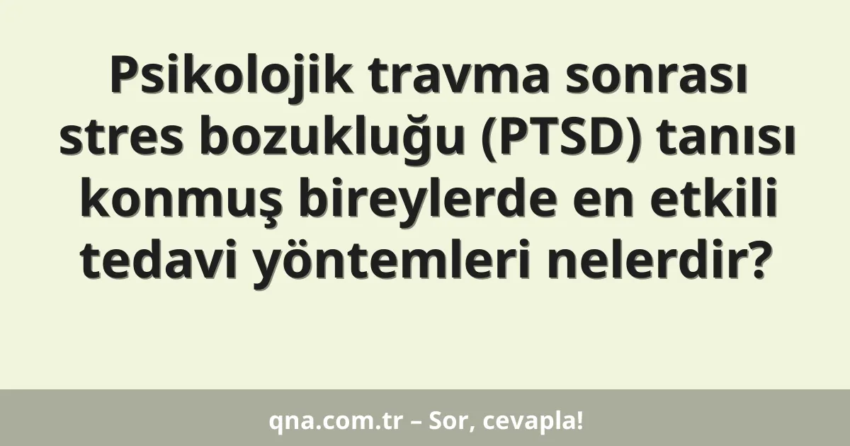 Psikolojik travma sonrası stres bozukluğu (PTSD) tanısı konmuş bireylerde en etkili tedavi yöntemleri nelerdir?