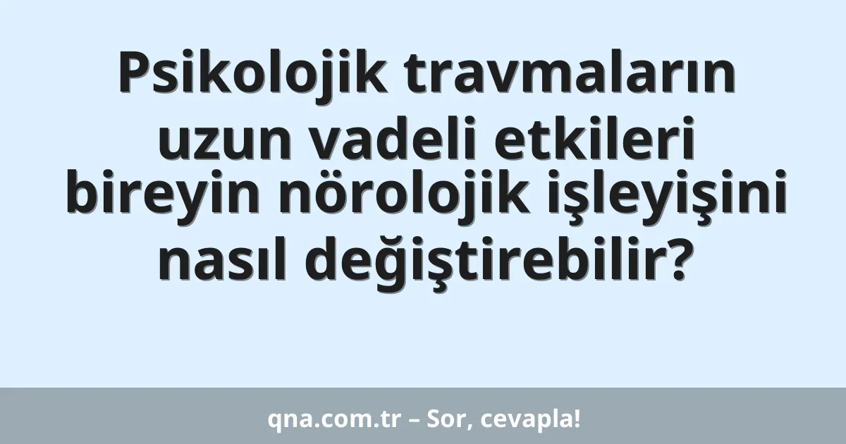 Psikolojik travmaların uzun vadeli etkileri bireyin nörolojik işleyişini nasıl değiştirebilir?
