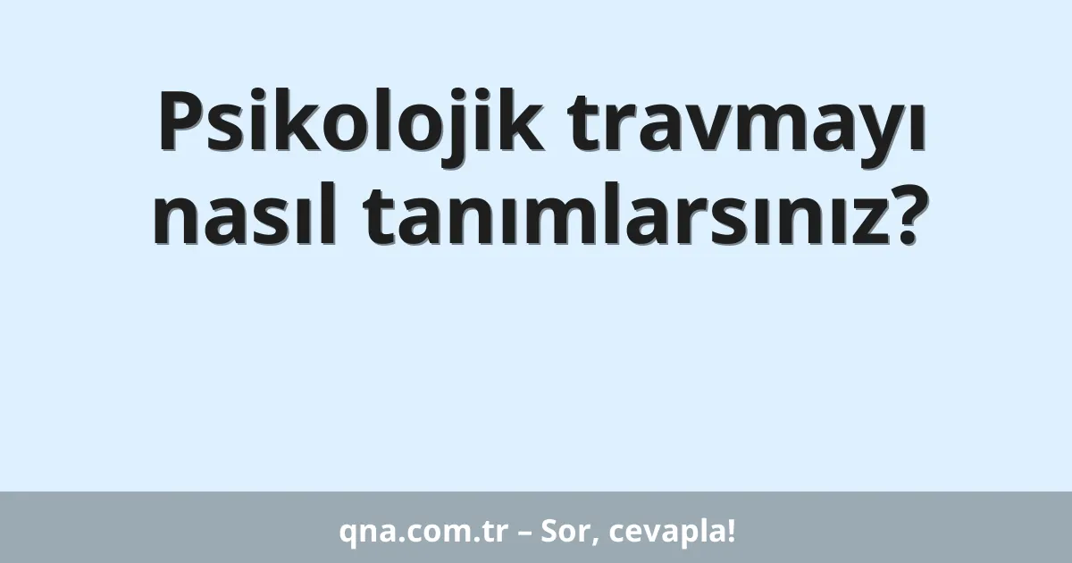 Psikolojik travmayı nasıl tanımlarsınız?