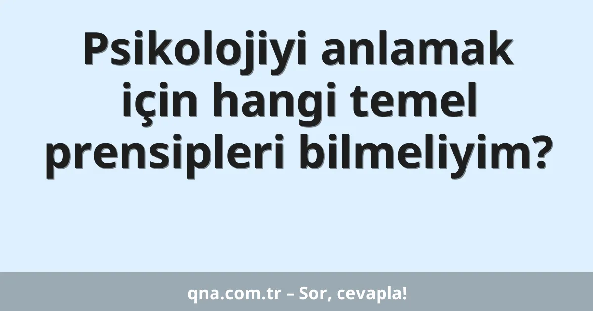 Psikolojiyi anlamak için hangi temel prensipleri bilmeliyim?