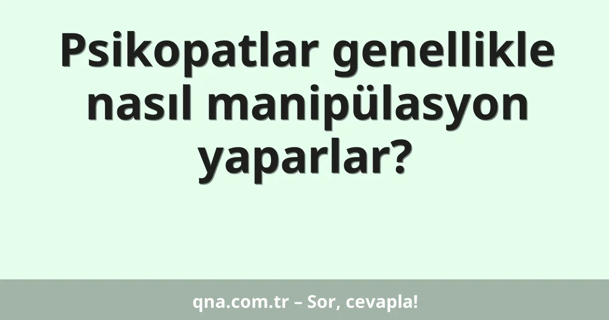Psikopatlar genellikle nasıl manipülasyon yaparlar?
