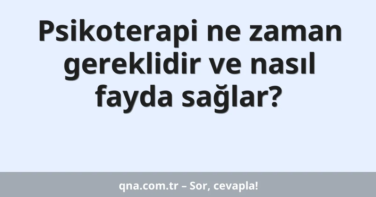 Psikoterapi ne zaman gereklidir ve nasıl fayda sağlar?