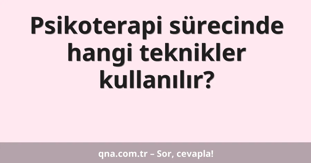 Psikoterapi sürecinde hangi teknikler kullanılır?