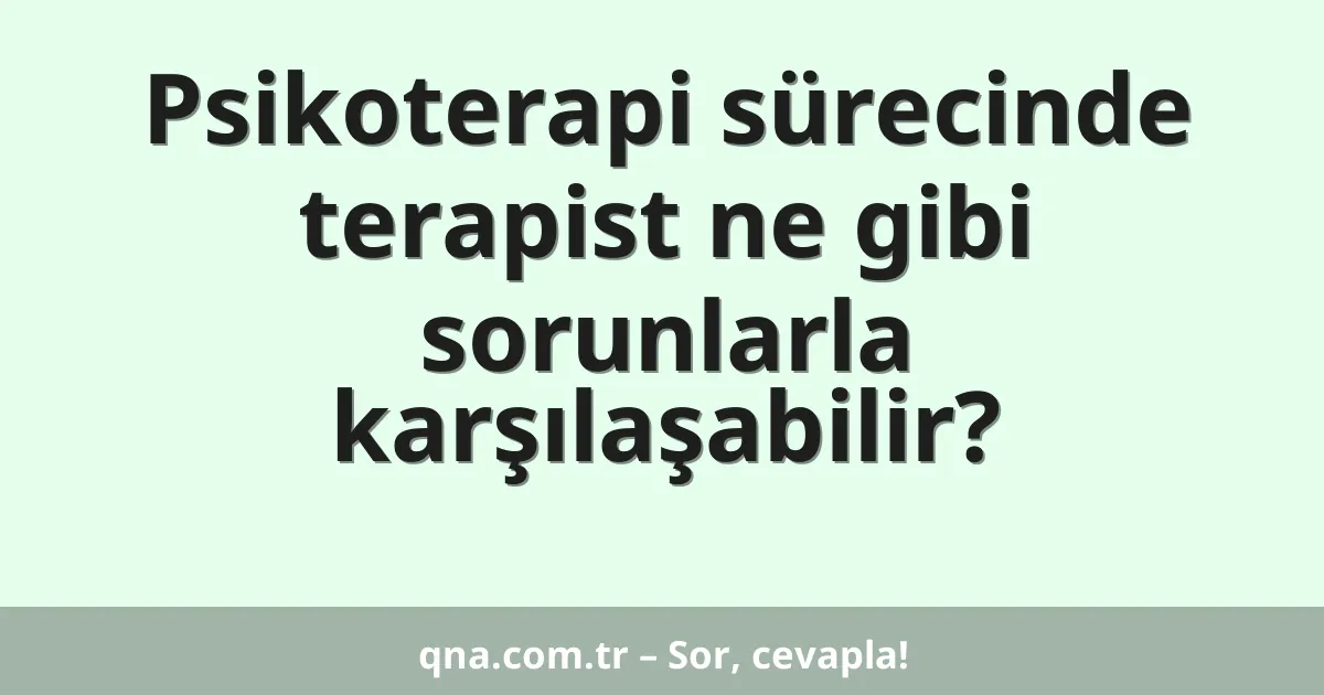 Psikoterapi sürecinde terapist ne gibi sorunlarla karşılaşabilir?