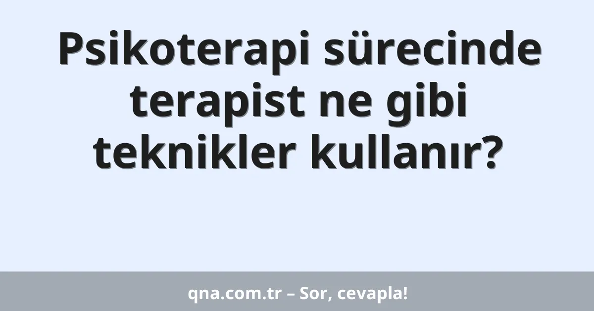 Psikoterapi sürecinde terapist ne gibi teknikler kullanır?
