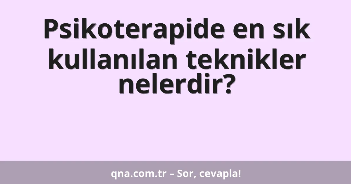 Psikoterapide en sık kullanılan teknikler nelerdir?