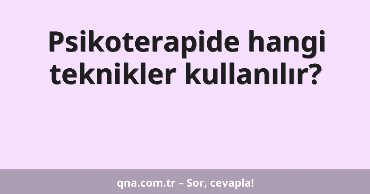 Psikoterapide hangi teknikler kullanılır?