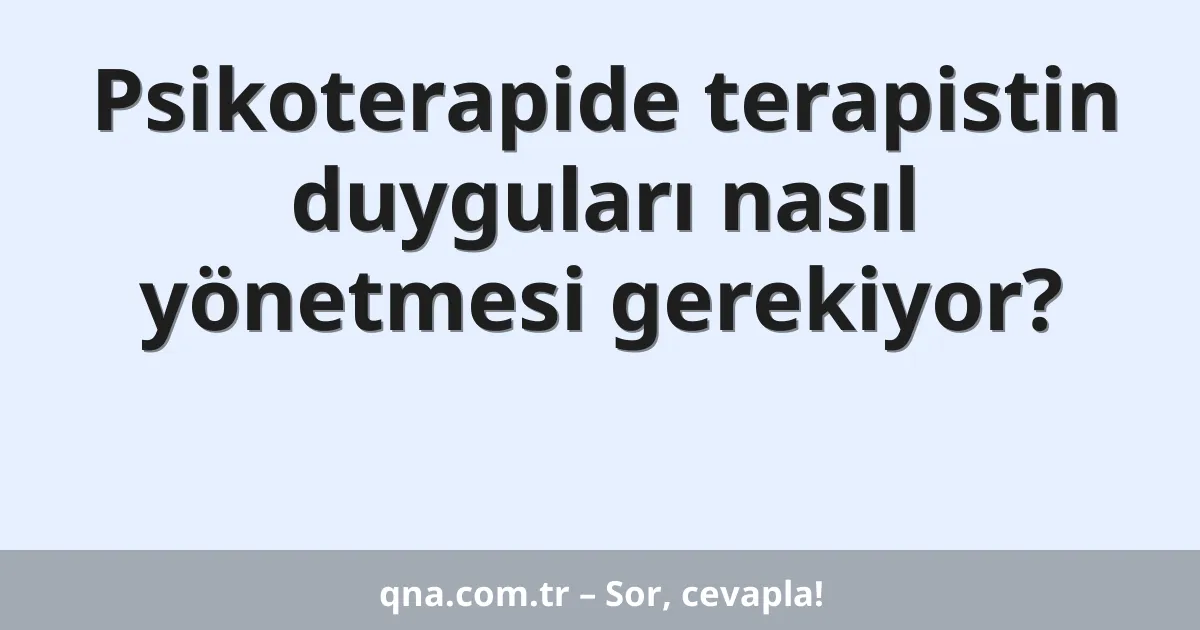 Psikoterapide terapistin duyguları nasıl yönetmesi gerekiyor?