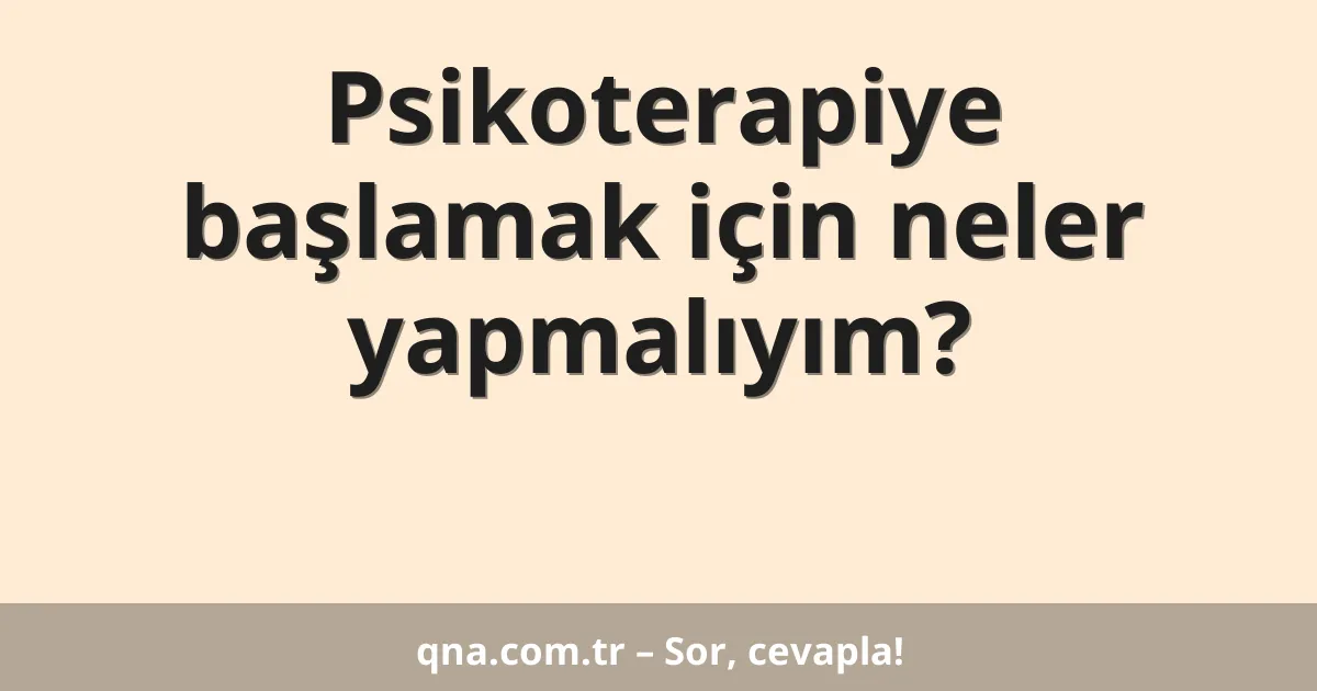 Psikoterapiye başlamak için neler yapmalıyım?