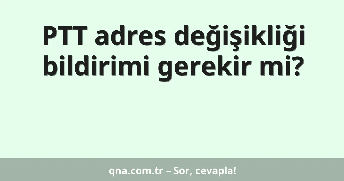 PTT adres değişikliği bildirimi gerekir mi?