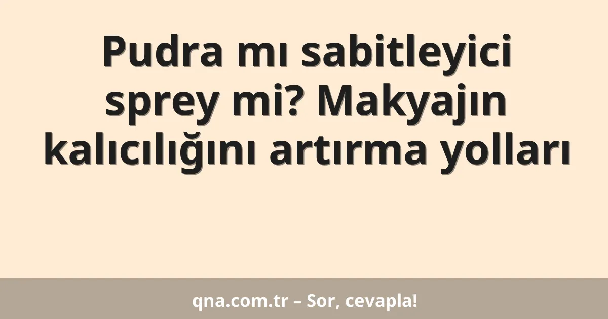 Pudra mı sabitleyici sprey mi? Makyajın kalıcılığını artırma yolları