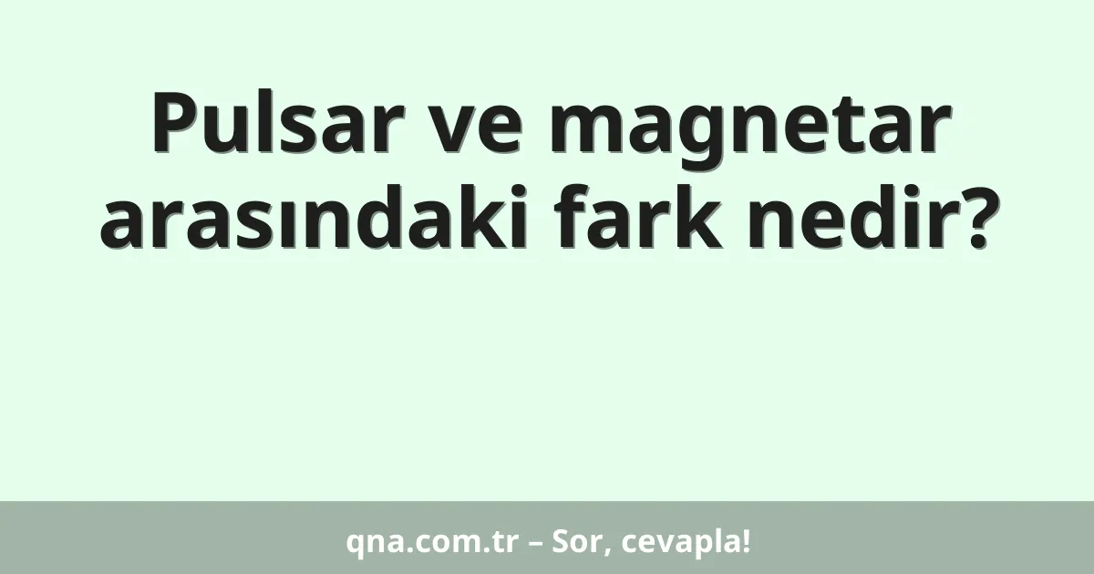 Pulsar ve magnetar arasındaki fark nedir?