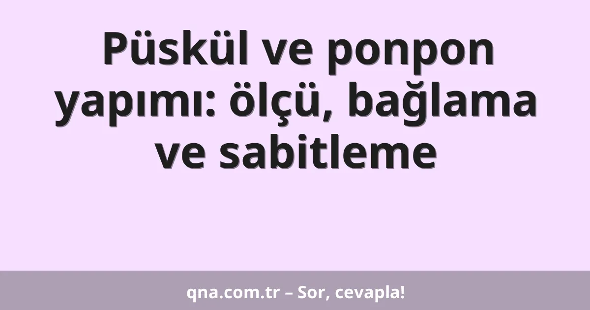 Püskül ve ponpon yapımı: ölçü, bağlama ve sabitleme