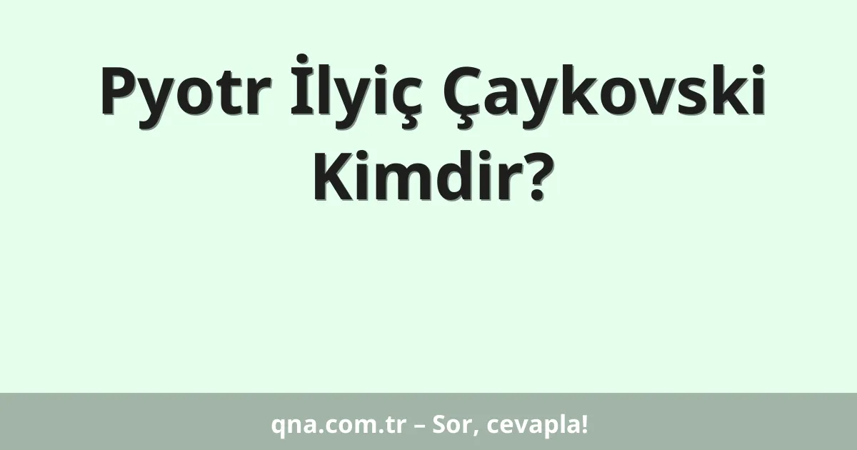 Pyotr İlyiç Çaykovski Kimdir?