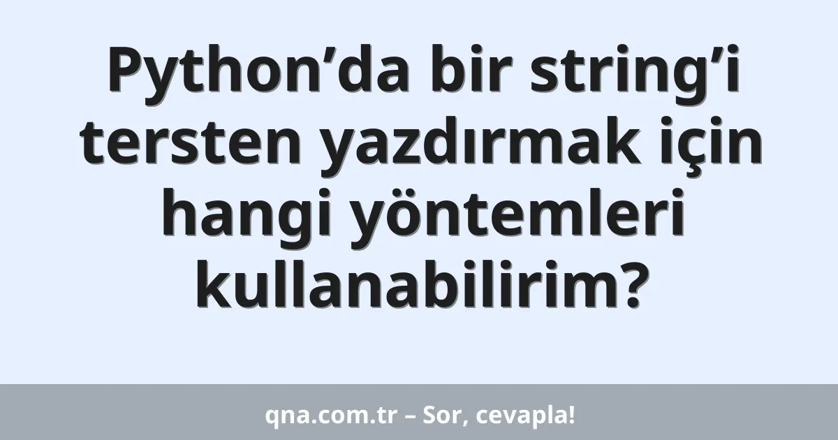 Python’da bir string’i tersten yazdırmak için hangi yöntemleri kullanabilirim?