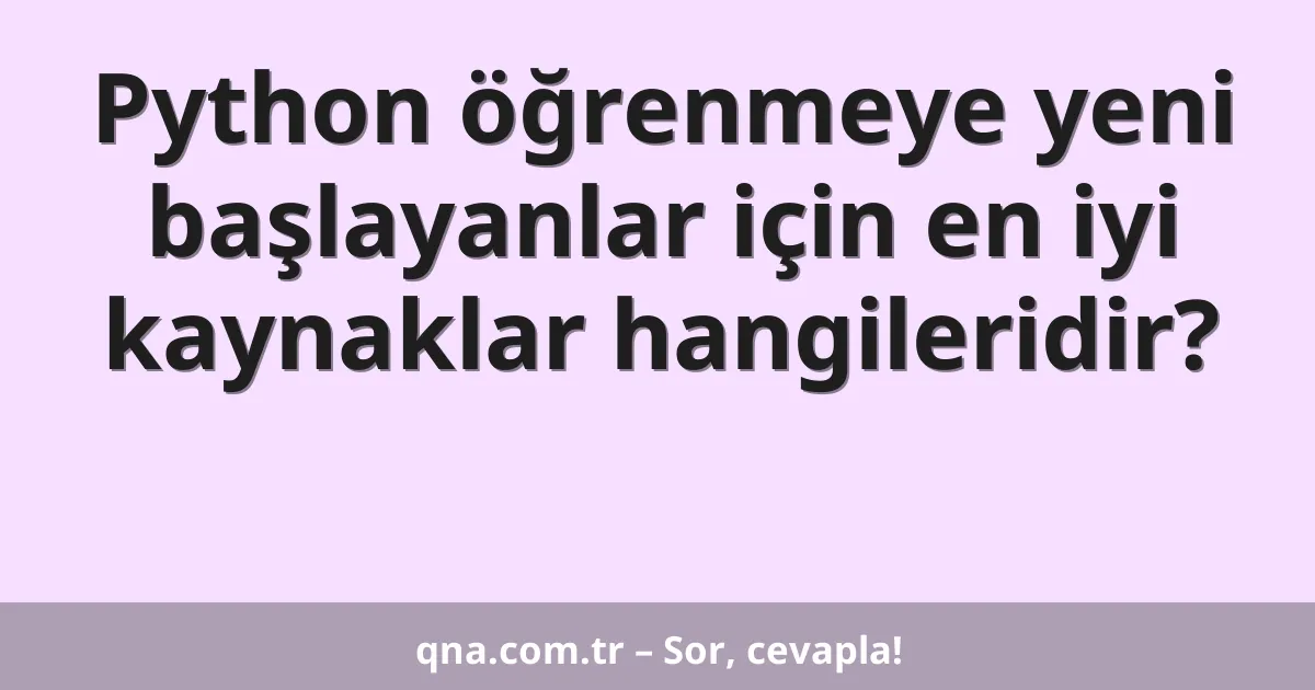 Python öğrenmeye yeni başlayanlar için en iyi kaynaklar hangileridir?