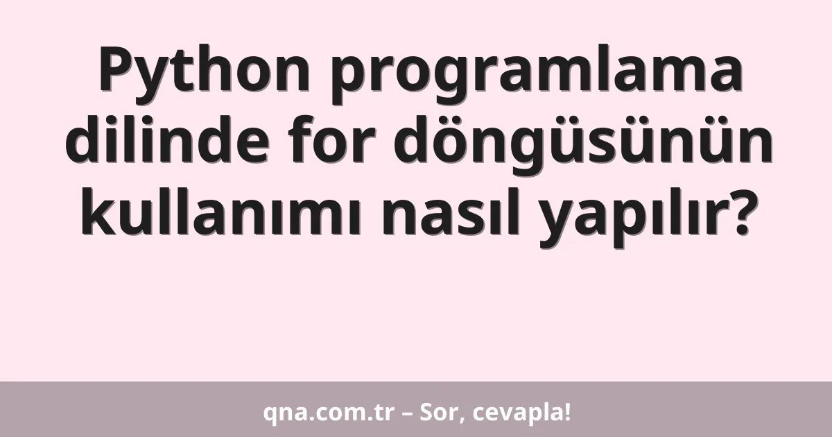 Python programlama dilinde for döngüsünün kullanımı nasıl yapılır?
