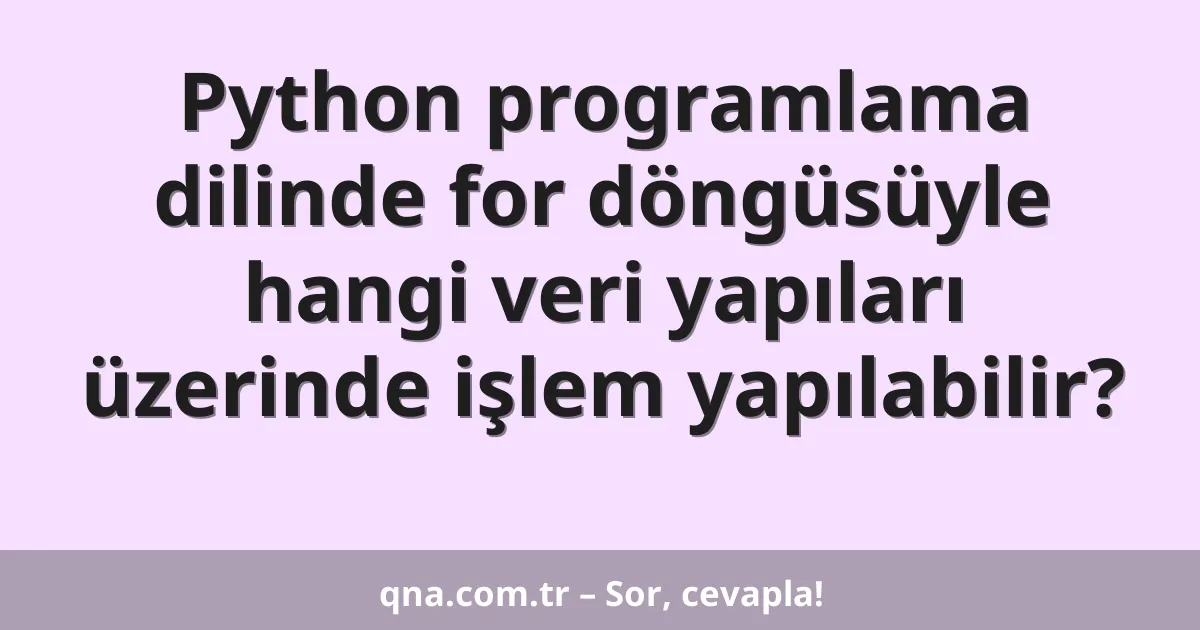Python programlama dilinde for döngüsüyle hangi veri yapıları üzerinde işlem yapılabilir?