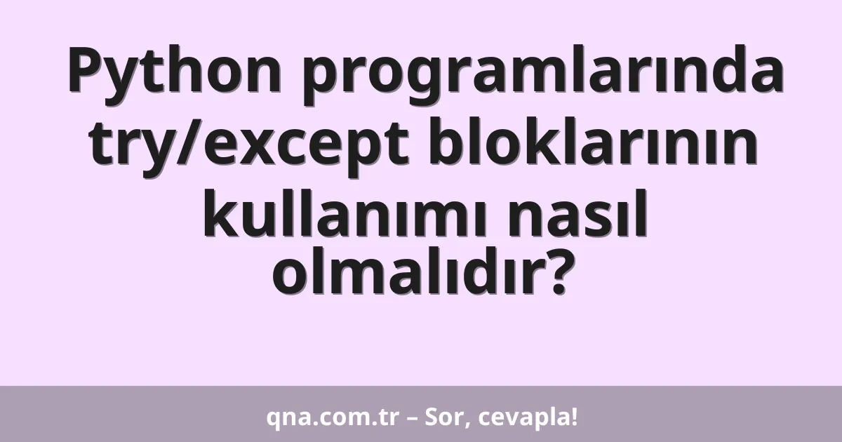Python programlarında try/except bloklarının kullanımı nasıl olmalıdır?