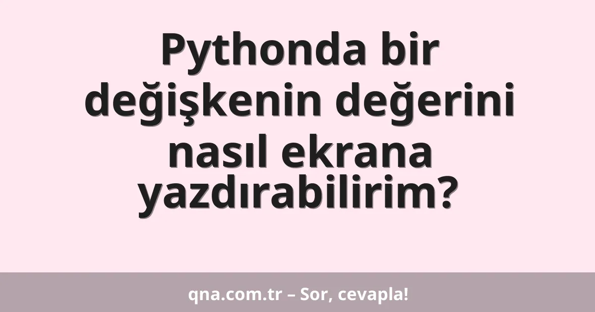 Pythonda bir değişkenin değerini nasıl ekrana yazdırabilirim?