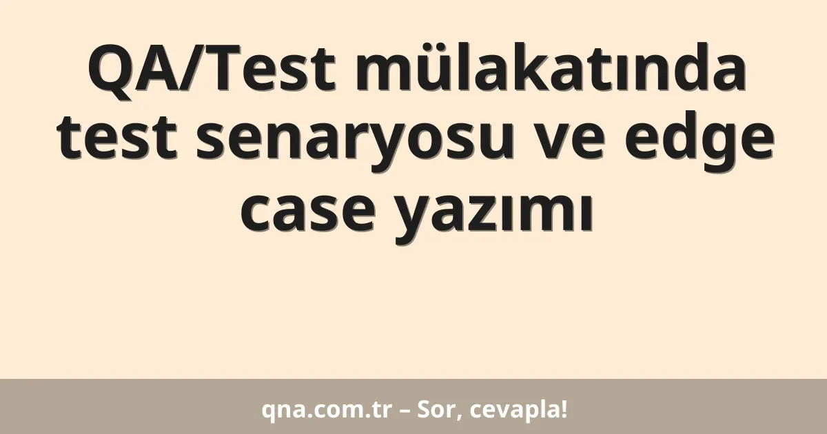 QA/Test mülakatında test senaryosu ve edge case yazımı