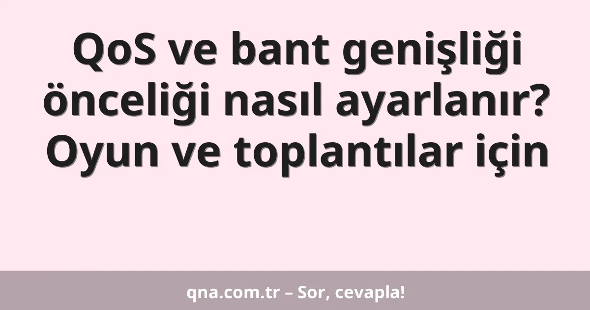 QoS ve bant genişliği önceliği nasıl ayarlanır? Oyun ve toplantılar için