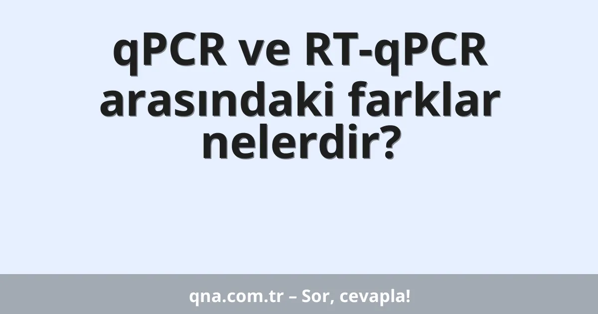 qPCR ve RT-qPCR arasındaki farklar nelerdir?