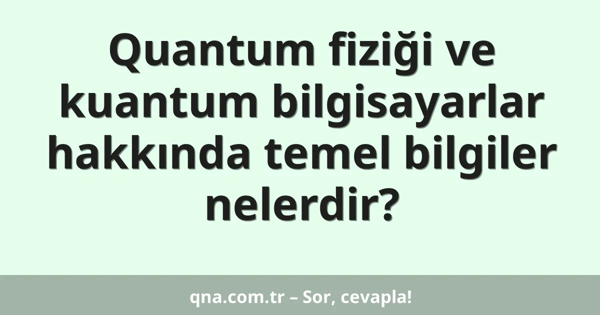 Quantum fiziği ve kuantum bilgisayarlar hakkında temel bilgiler nelerdir?