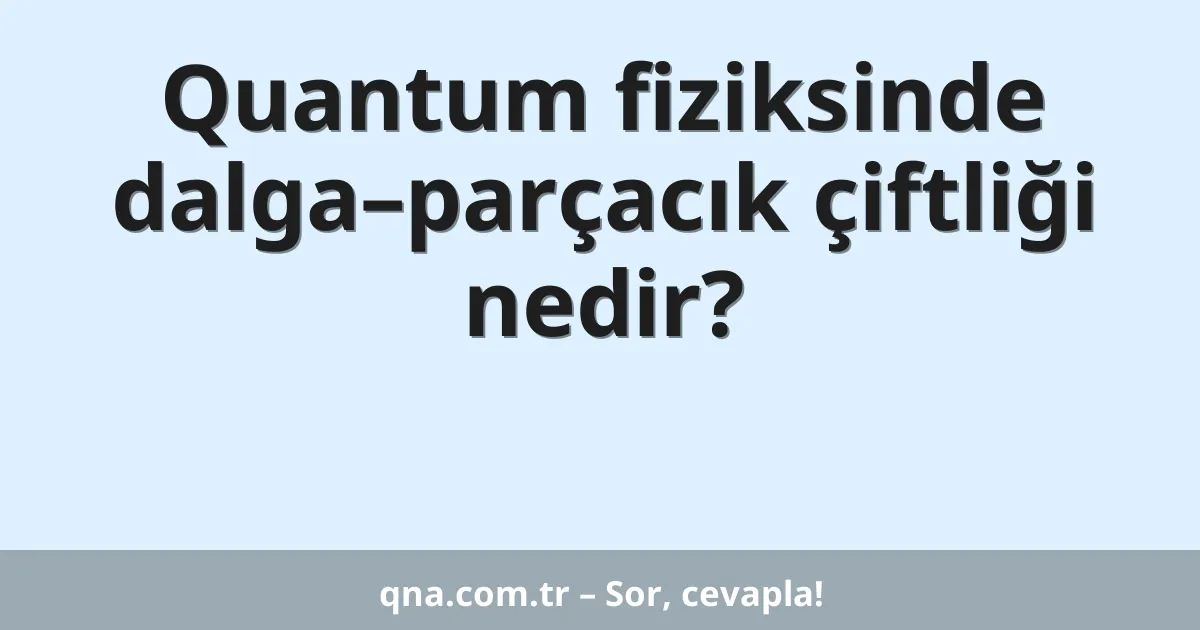 Quantum fiziksinde dalga–parçacık çiftliği nedir?