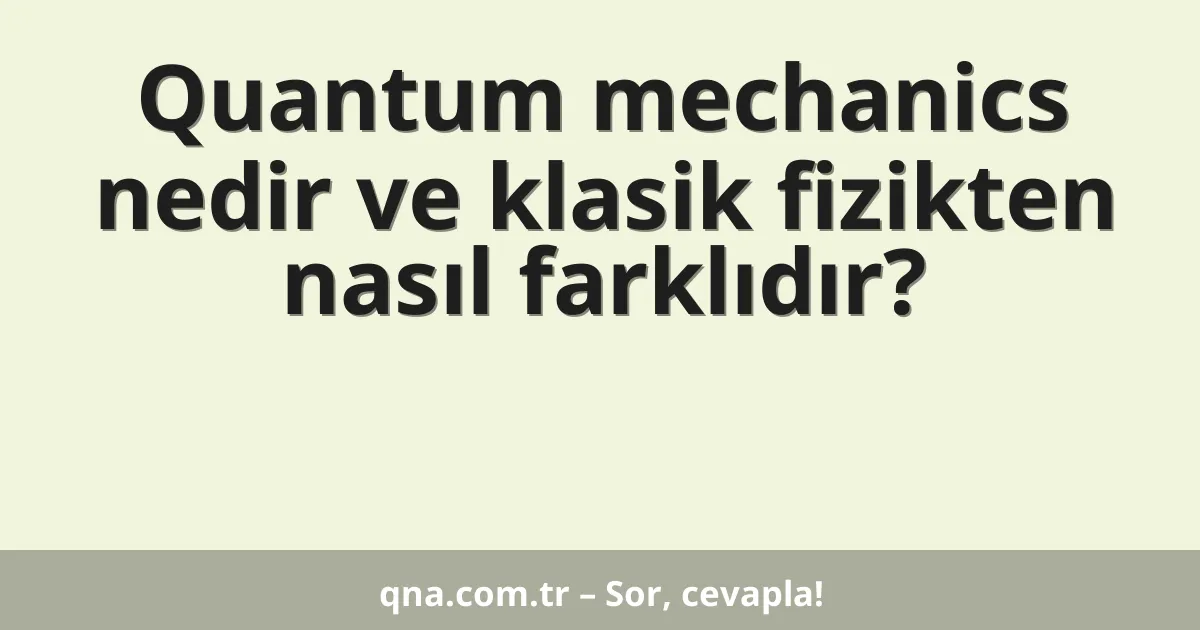 Quantum mechanics nedir ve klasik fizikten nasıl farklıdır?