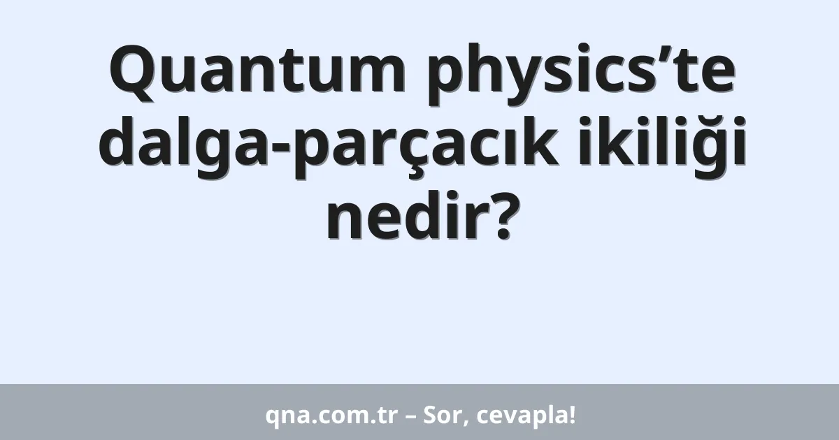 Quantum physics’te dalga-parçacık ikiliği nedir?