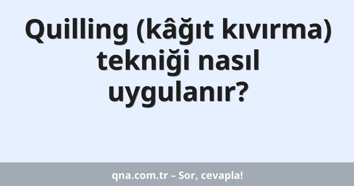 Quilling (kâğıt kıvırma) tekniği nasıl uygulanır?