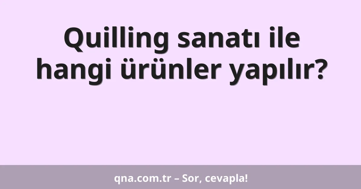 Quilling sanatı ile hangi ürünler yapılır?