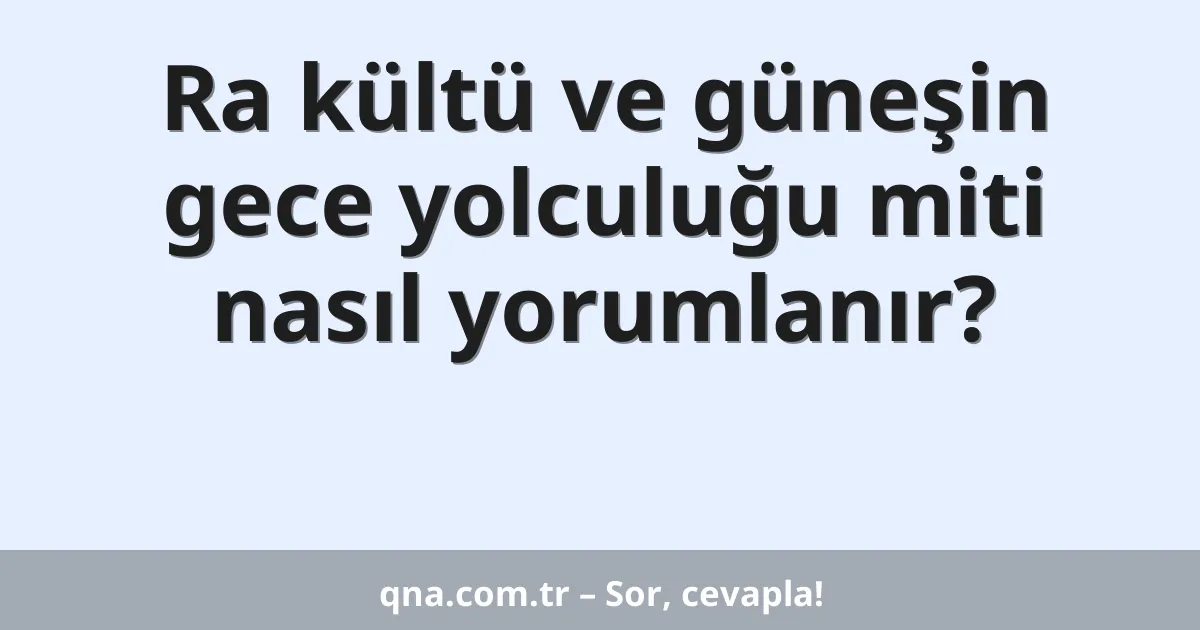 Ra kültü ve güneşin gece yolculuğu miti nasıl yorumlanır?