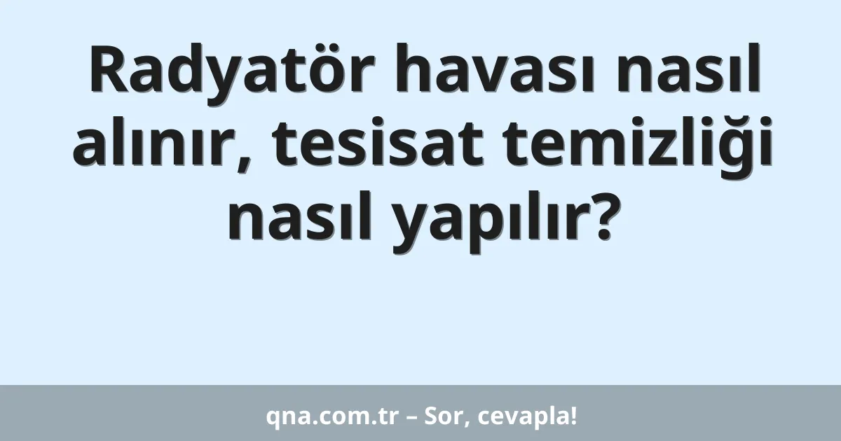 Radyatör havası nasıl alınır, tesisat temizliği nasıl yapılır?